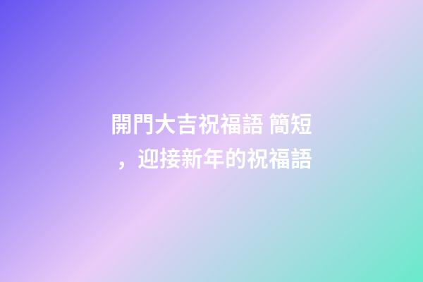 開門大吉祝福語 簡短，迎接新年的祝福語